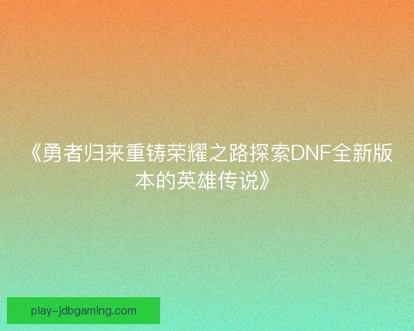 《勇者归来重铸荣耀之路探索DNF全新版本的英雄传说》