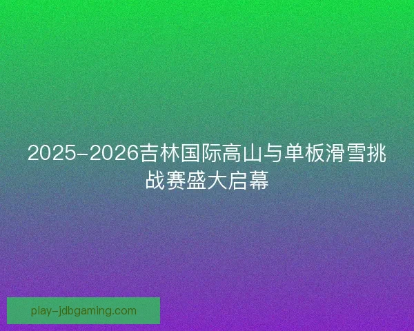 2025-2026吉林国际高山与单板滑雪挑战赛盛大启幕